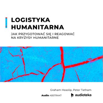 Logistyka humanitarna. Jak przygotować się i reagować na kryzysy humanitarne audiobook, Graham Heaslip, Peter Tatham