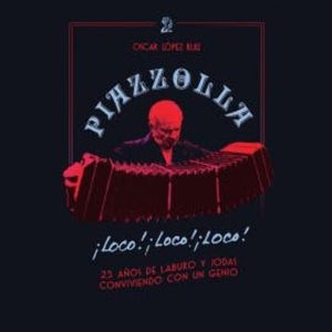 Piazzolla, loco, loco, loco. 25 años de laburo y jodas conviviendo con un genio, Oscar López Ruiz