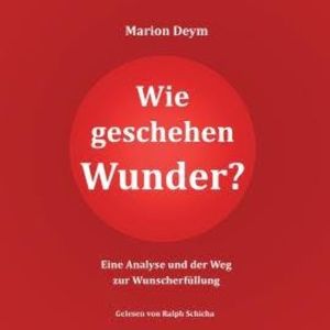 Wie geschehen Wunder? - Eine Analyse und der Weg zur Wunscherfüllung (ungekürzt), Marion Deym