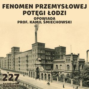 #227 Historia przemysłowej Łodzi – eksplozja potęgi fabrycznego miasta | prof. Kamil Śmiechowski, Karolina Głowacka