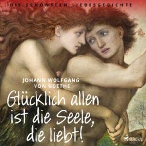 Glücklich allen ist die Seele, die liebt! Die schönsten Liebesgedichte, Johann Wolfgang von Goethe
