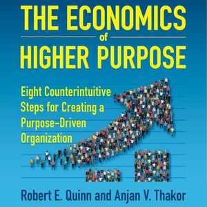The Economics of Higher Purpose - Eight Counterintuitive Steps for Creating a Purpose-Driven Organization (Unabridged), Anjan V. Thakor, Robert E. Quinn