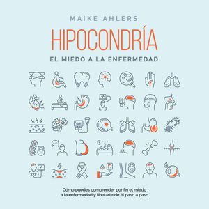 Hipocondría, el miedo a la enfermedad: Cómo puedes comprender por fin el miedo a la enfermedad y liberarte de él paso a paso, Maike Ahlers