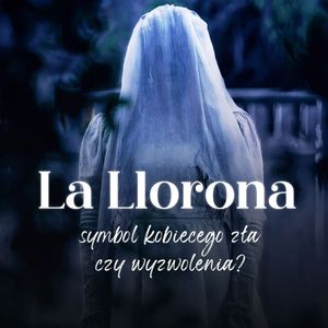 La Llorona - symbol kobiecego zła, czy wyzwolenia?, Anna Lacka-Adamczyk