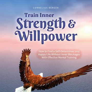Train Inner Strength & Willpower: How to Find a Self-Determined and Happy Life Without Inner Blockages With Effective Mental Tra audiobook, Cornelius Berger