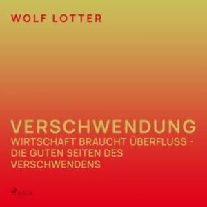 Verschwendung - Wirtschaft braucht Überfluss - die guten Seiten des Verschwendens, Wolf Lotter