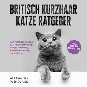 Britisch Kurzhaar Katze Ratgeber: Alle wichtigen Infos zur BKH Katzenerziehung, Pflege, Ernährung, Krankheitsvorsorge und Haltun, Alexander Wendland