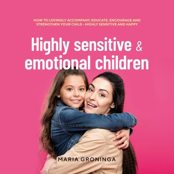 Highly sensitive & emotional children: How to lovingly accompany, educate, encourage and strengthen your child - Highly sensitiv audiobook, Maria Groninga