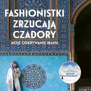 Fashionistki zrzucają czadory. Moje odkrywanie Iranu, Aleksandra Chrobak