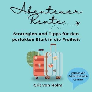 Abenteuer Rente: Strategien und Tipps für den perfekten Start in die Freiheit, Grit von Holm