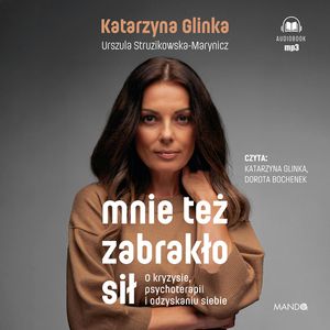 Mnie też zabrakło sił. O kryzysie, psychoterapii i odzyskaniu siebie, Katarzyna Glinka, Urszula Struzikowska-Marynicz