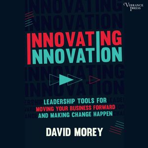 Innovating Innovation - Leadership Tools for Moving Your Business Forward and Making Change Happen (Unabridged), David Morey