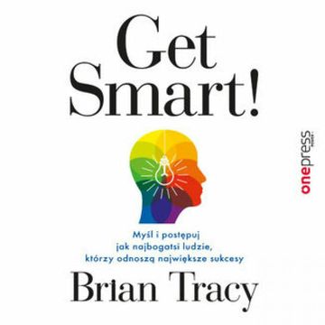 Get Smart! Myśl i postępuj jak najbogatsi ludzie, którzy odnoszą największe sukcesy audiobook, Brian Tracy