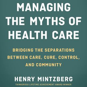 Managing the Myths of Health Care - Bridging the Separations between Care, Cure, Control, and Community (Unabridged), Henry Mintzberg
