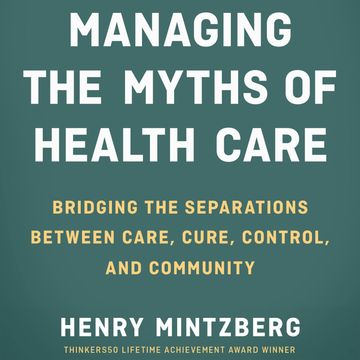 Managing the Myths of Health Care - Bridging the Separations between Care, Cure, Control, and Community (Unabridged) audiobook, Henry Mintzberg