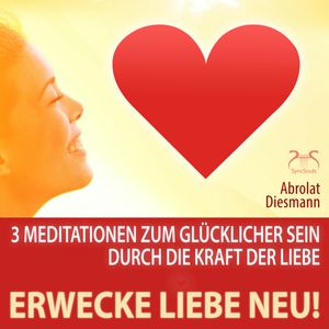 Erwecke Liebe Neu! 3 Meditationen zum Glücklicher Sein durch die Kraft der Liebe, Franziska Diesmann, Torsten Abrolat
