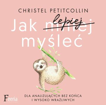 Jak lepiej myśleć. Dla analizujących bez końca i wysoko wrażliwych, Christel Petitcollin