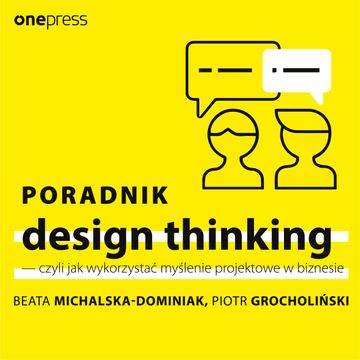Poradnik design thinking - czyli jak wykorzystać myślenie projektowe w biznesie, Beata Michalska-Dominiak, Piotr Grocholiński