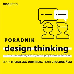 Poradnik design thinking - czyli jak wykorzystać myślenie projektowe w biznesie, Beata Michalska-Dominiak, Piotr Grocholiński