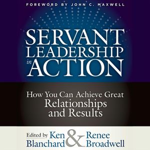 Servant Leadership in Action - How You Can Achieve Great Relationships and Results (Unabridged), Ken Blanchard, Renee Broadwell