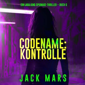 Codename: Kontrolle (Ein Lara King Spionage-Thriller – Buch 6), Jack Mars