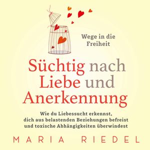 Süchtig nach Liebe und Anerkennung – Wege in die Freiheit –: Wie du Liebessucht erkennst, dich aus belastenden Beziehungen befre, Maria Riedel