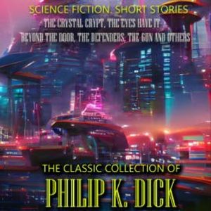 The Classic Collection of Philip K. Dick. Science Fiction. Short Stories, Philip K. Dick
