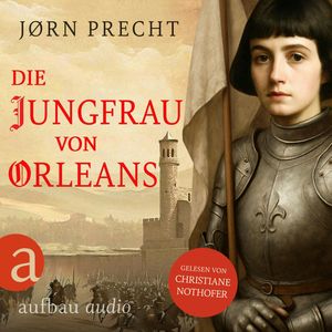Die Jungfrau von Orleans - Jeanne d'Arc - Um den Menschen ihres Landes eine Zukunft zu geben, wurde sie zur Kämpferin (Ungekürzt, Jørn Precht