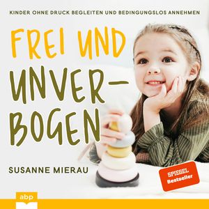 Frei und unverbogen aufwachsen - Kinder ohne Druck begleiten und bedingungslos annehmen (Ungekürzt), Susanne Mierau