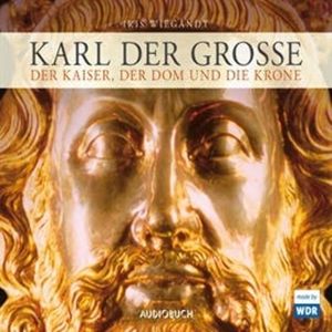 Karl der Große - Der Kaiser, der Dom und die Krone, Iris Wiegandt
