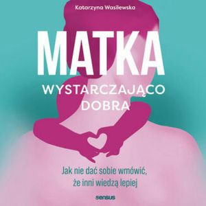 Matka wystarczająco dobra. Jak nie dać sobie wmówić, że inni wiedzą lepiej, Katarzyna Wasilewska