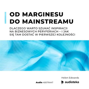 Od marginesu do mainstreamu Dlaczego warto szukać inspiracji na biznesowych peryferiach – i jak się tam dostać w pierwszej kolejności audiobook, Helen Edwards