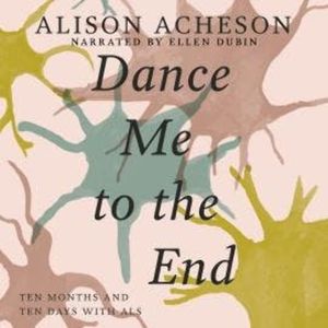 Dance Me to the End - Ten Months and Ten Days with ALS (Unabridged), Alison Acheson