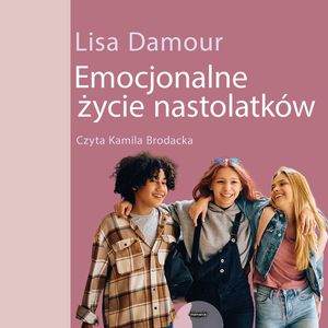 Emocjonalne życie nastolatków. Dorastanie w empatii, harmonii i komunikacji ze światem, Lisa Damour