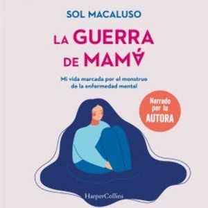 La guerra de mamá. Mi vida marcada por el monstruo de la enfermedad mental, Sol Macaluso