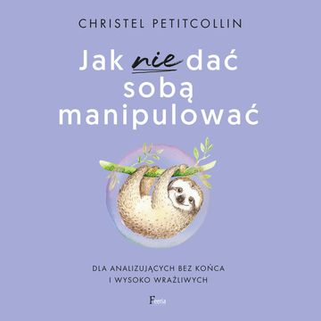 Jak nie dać sobą manipulować. Dla analizujących bez końca i wysoko wrażliwych, Christel Petitcollin