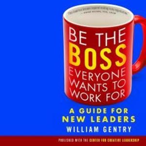 Be the Boss Everyone Wants to Work For - A Guide for New Leaders (Unabridged), William Gentry