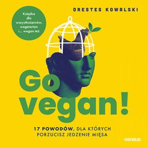 Go vegan! 17 powodów, dla których porzucisz jedzenie mięsa. Książka dla wszystkożerców, wegetarian i... wegan też, Orestes Kowalski