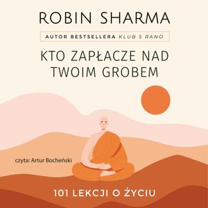 Kto zapłacze nad twoim grobem. 101 lekcji o życiu, Robin Sharma
