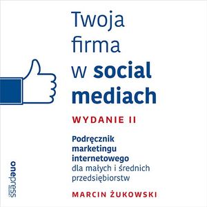 Twoja firma w social mediach. Podręcznik marketingu internetowego dla małych i średnich przedsiębiorstw. Wydanie II, Marcin Żukowski