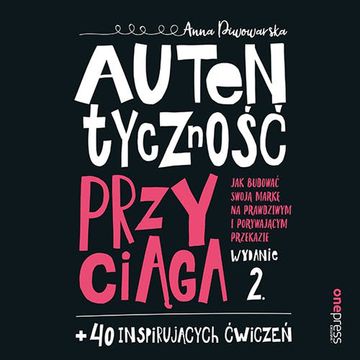 Autentyczność przyciąga. Jak budować swoją markę na prawdziwym i porywającym przekazie?, Anna Piwowarska