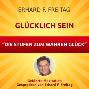 Glücklich sein - Die Stufen zum wahren Glück, Erhard F. Freitag