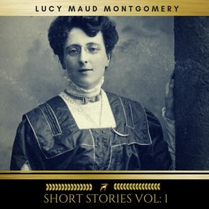 Lucy Maud Montgomery: Short Stories vol: 1, Lucy Maud Montgomery