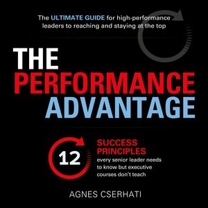 The Performance Advantage - The 12 success principles every senior leader needs to know but executive courses don't teach (Unabr, Agnes Cserhati