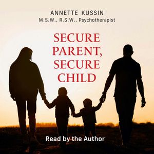 Secure Parent, Secure Child - How a Parent's Adult Attachment Shapes the Security of the Child (Unabridged), Annette Kussin, M.S.W., RSW
