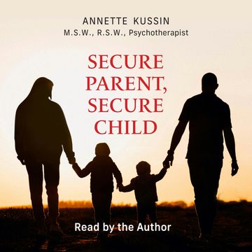 Secure Parent, Secure Child - How a Parent's Adult Attachment Shapes the Security of the Child (Unabridged) audiobook, Annette Kussin, M.S.W., RSW