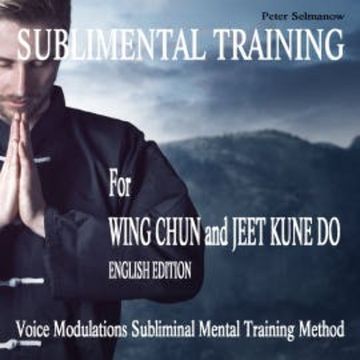 Sublimental Training for Wing Chun und Jeet Kune Do audiobook, Peter Selmanow