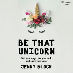 Be That Unicorn, Find Your Magic, Live Your Truth, and Share Your Shine (Unabridged), Jenny Block