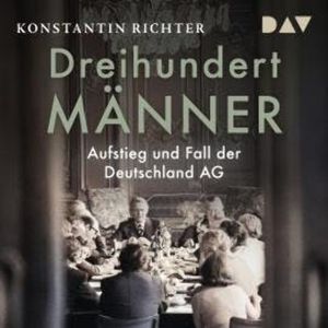 Dreihundert Männer. Aufstieg und Fall der Deutschland AG (Ungekürzt), Konstantin Richter