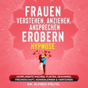 Frauen verstehen, anziehen, ansprechen, erobern - Hypnose, Dr. Alfred Pöltel